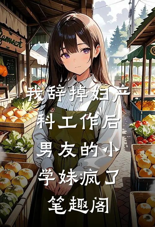 我辞掉妇产科工作后，男友的小学妹疯了笔趣阁