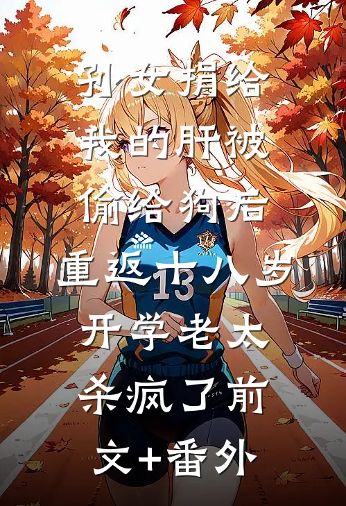 孙女捐给我的肝被偷给狗后，重返十八岁开学老太杀疯了前文+番外