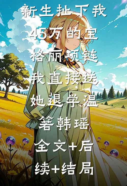 新生扯下我45万的宝格丽项链，我直接送她退学温箬韩瑶:全文+后续+结局