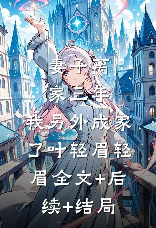 妻子离家三年，我另外成家了叶轻眉轻眉全文+后续+结局
