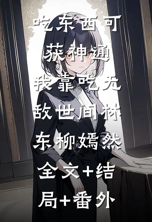 吃东西可获神通，我靠吃无敌世间林东柳嫣然:全文+结局+番外