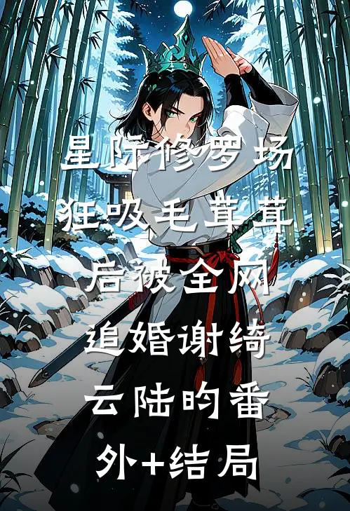 星际修罗场：狂吸毛茸茸后被全网追婚谢绮云陆昀(番外)+(结局)