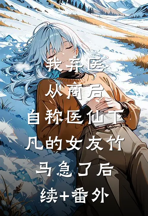 我弃医从商后，自称医仙下凡的女友竹马急了后续+番外