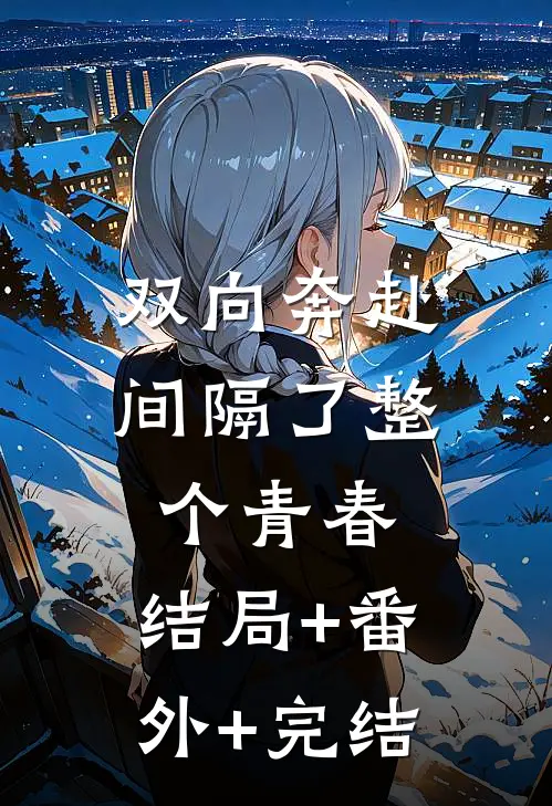 双向奔赴，间隔了整个青春:结局+番外+完结