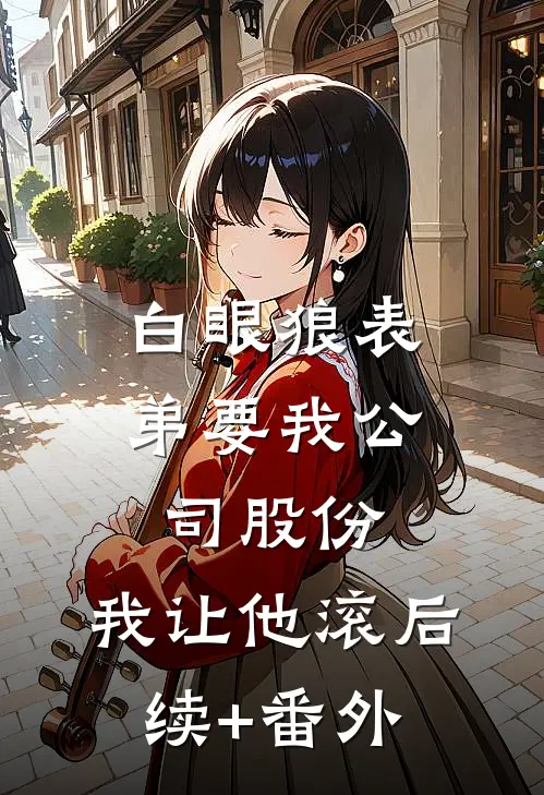 白眼狼表弟要我公司股份，我让他滚后续+番外