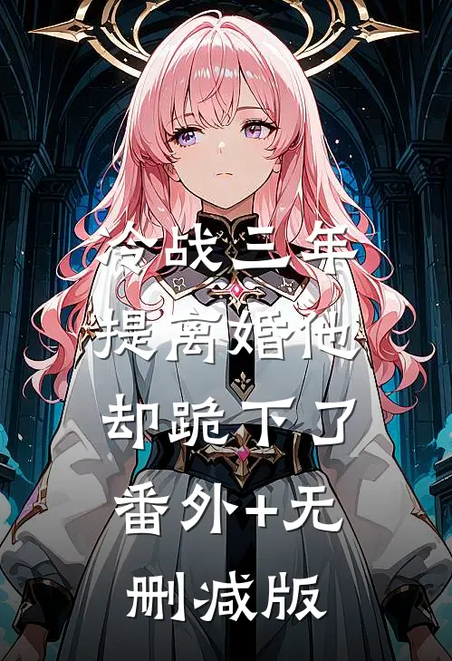 冷战三年，提离婚他却跪下了:番外+无删减版