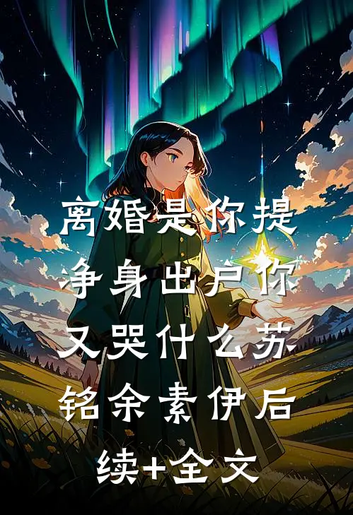 离婚是你提，净身出户你又哭什么苏铭余素伊后续+全文