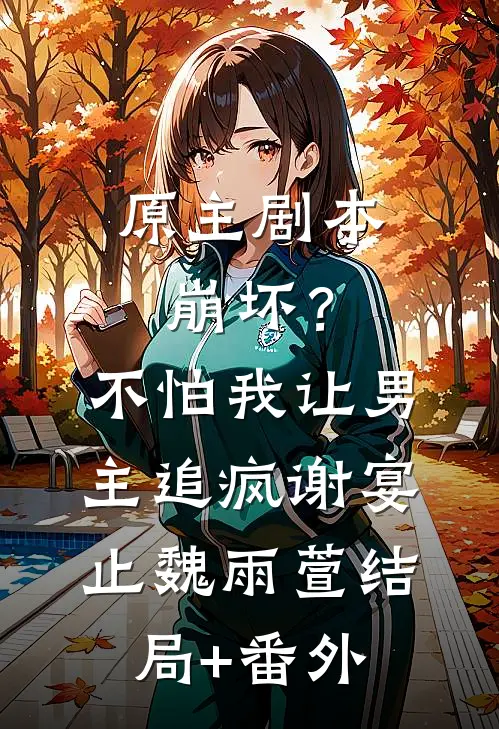 原主剧本崩坏？不怕，我让男主追疯谢宴止魏雨萱结局+番外