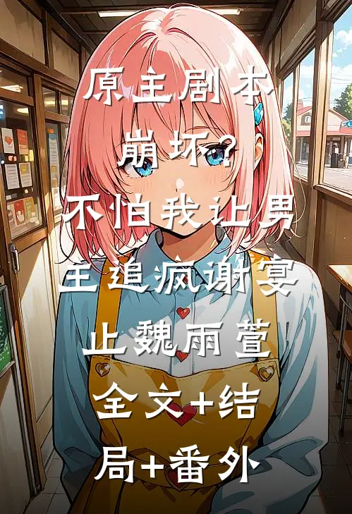 原主剧本崩坏？不怕，我让男主追疯谢宴止魏雨萱:全文+结局+番外