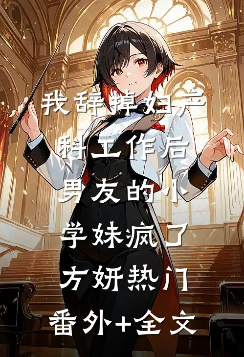 我辞掉妇产科工作后，男友的小学妹疯了方妍热门:(番外)+(全文)