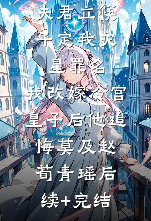 夫君立筷子定我灾星罪名，我改嫁冷宫皇子后他追悔莫及赵荀青瑶后续+完结