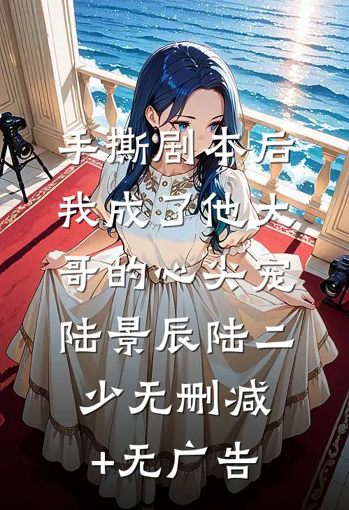 手撕剧本后，我成了他大哥的心尖宠陆景辰陆二少无删减+无广告