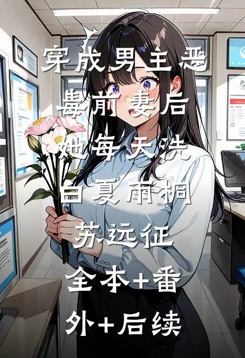 穿成男主恶毒前妻后，她每天洗白夏雨桐苏远征:全本+番外+后续