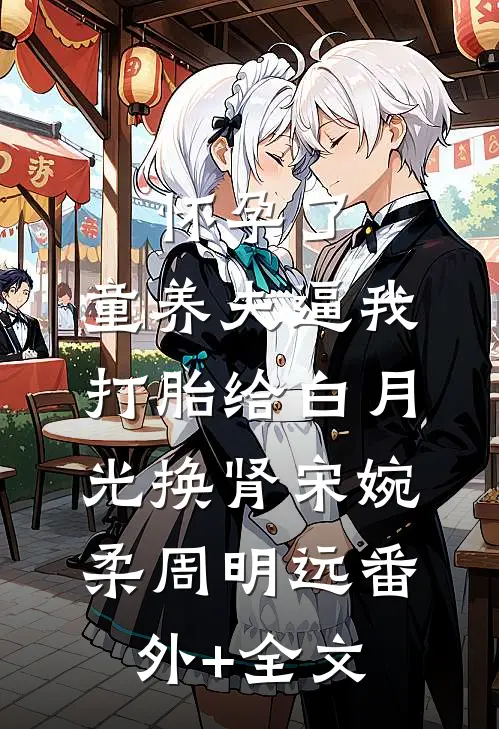 怀孕了，童养夫逼我打胎给白月光换肾宋婉柔周明远(番外)+(全文)