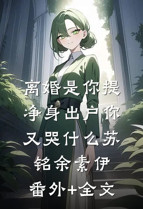 离婚是你提，净身出户你又哭什么苏铭余素伊:(番外)+(全文)