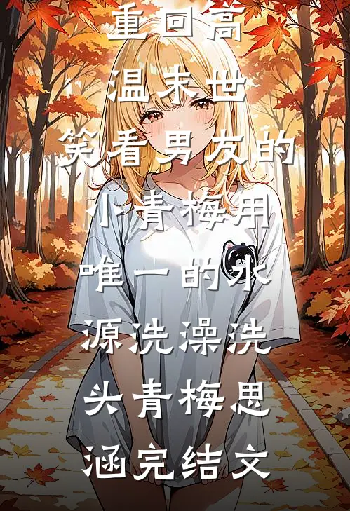 重回高温末世，笑看男友的小青梅用唯一的水源洗澡洗头青梅思涵完结文