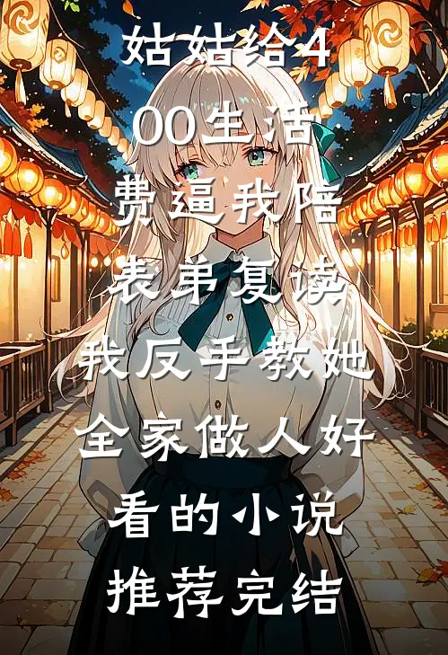 姑姑给400生活费逼我陪表弟复读，我反手教她全家做人好看的小说推荐完结