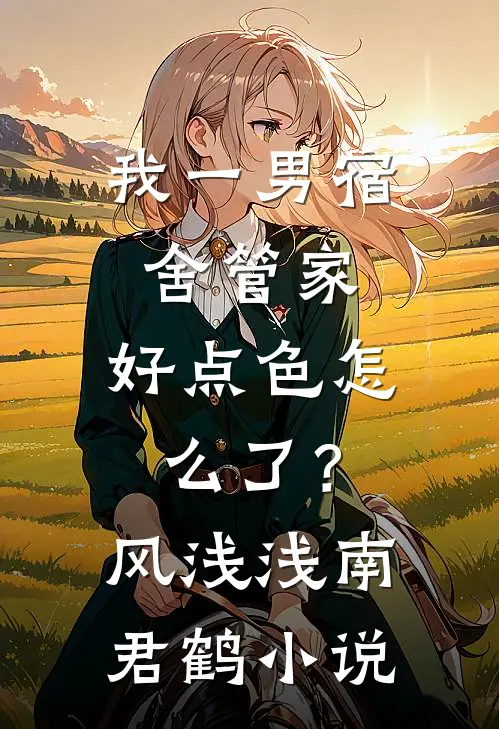 我一男宿舍管家，好点色怎么了？风浅浅南君鹤小说