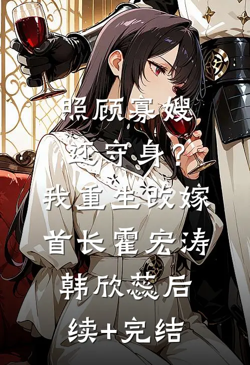 照顾寡嫂还守身？我重生改嫁首长霍宏涛韩欣蕊后续+完结