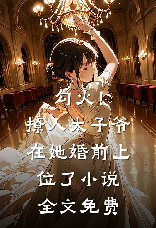 勾火！撩人太子爷在她婚前上位了小说全文免费