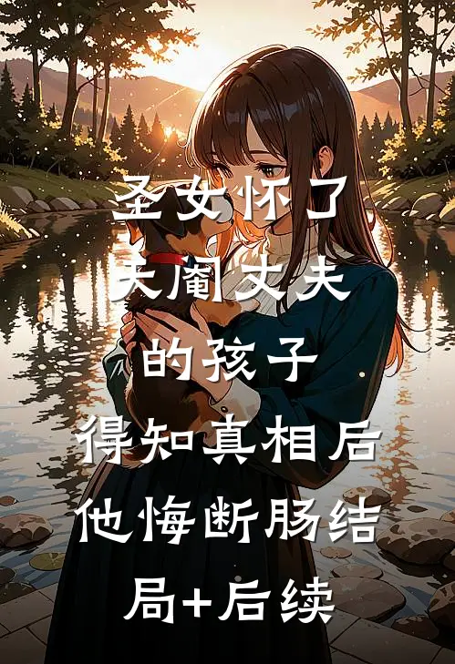圣女怀了天阉丈夫的孩子，得知真相后他悔断肠结局+后续