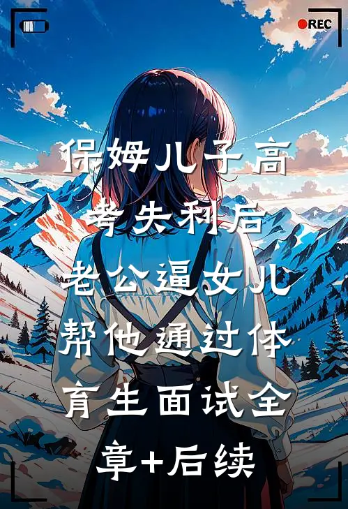 保姆儿子高考失利后，老公逼女儿帮他通过体育生面试全章+后续