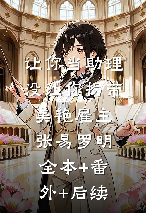让你当助理，没让你拐带美艳雇主张易罗明全本+番外+后续