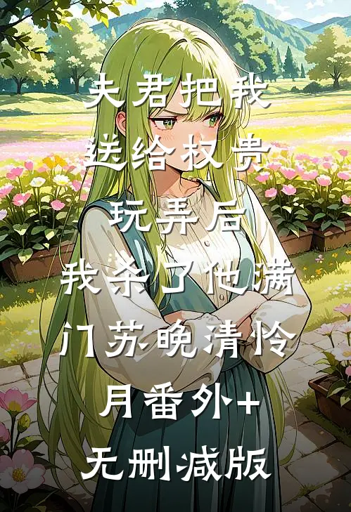 夫君把我送给权贵玩弄后，我杀了他满门苏晚清怜月番外+无删减版
