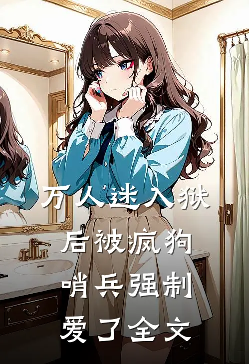 万人迷入狱后被疯狗哨兵强制爱了全文