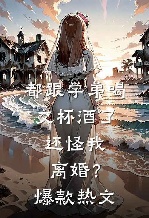 都跟学弟喝交杯酒了，还怪我离婚？爆款热文