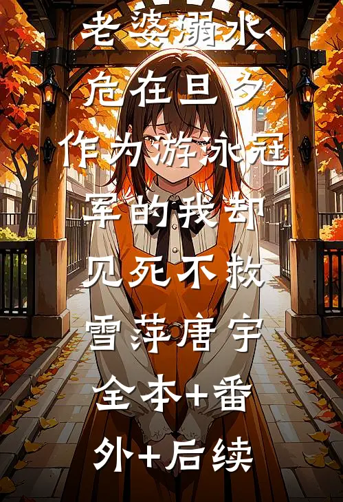 老婆溺水危在旦夕，作为游泳冠军的我却见死不救雪萍唐宇:全本+番外+后续