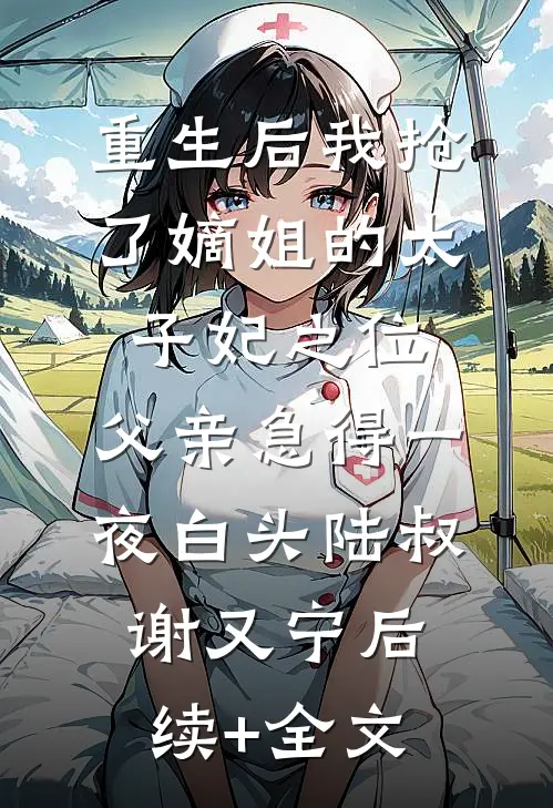 重生后我抢了嫡姐的太子妃之位，父亲急得一夜白头陆叔谢又宁后续+全文