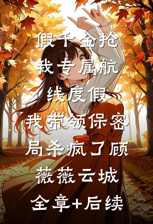 假千金抢我专属航线度假，我带领保密局杀疯了顾薇薇云城:全章+后续
