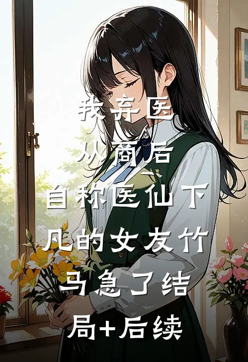 我弃医从商后，自称医仙下凡的女友竹马急了结局+后续