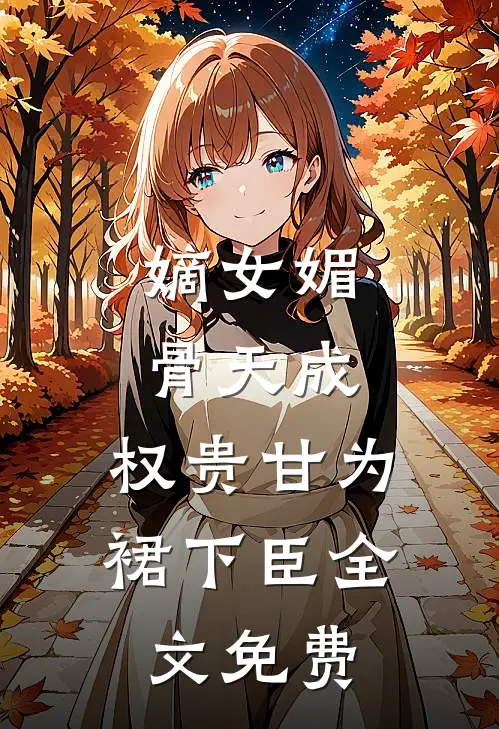 嫡女媚骨天成，权贵甘为裙下臣全文免费