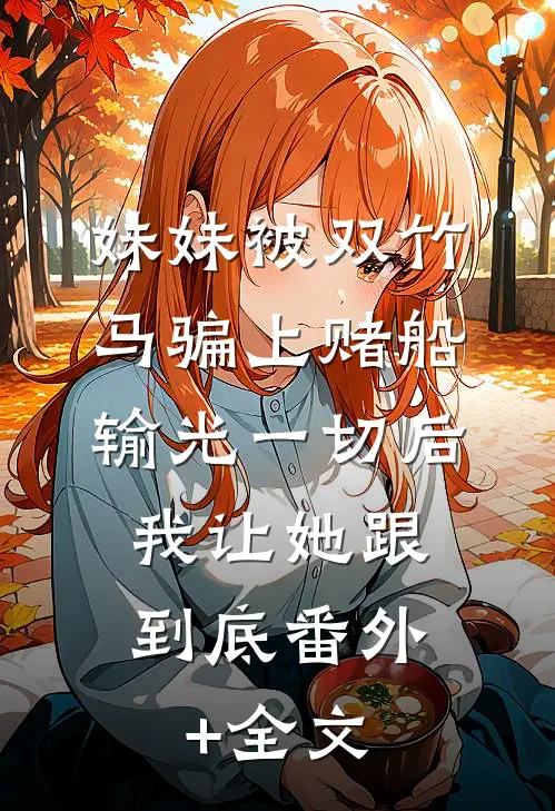 妹妹被双竹马骗上赌船输光一切后，我让她跟到底(番外)+(全文)