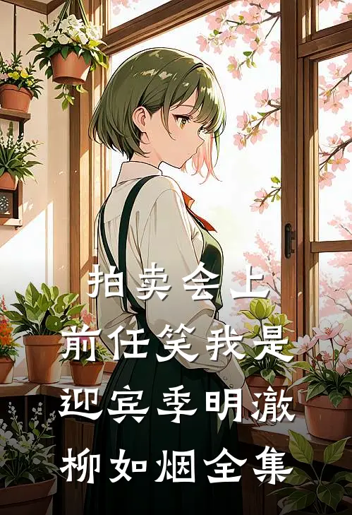 拍卖会上，前任笑我是迎宾季明澈柳如烟全集