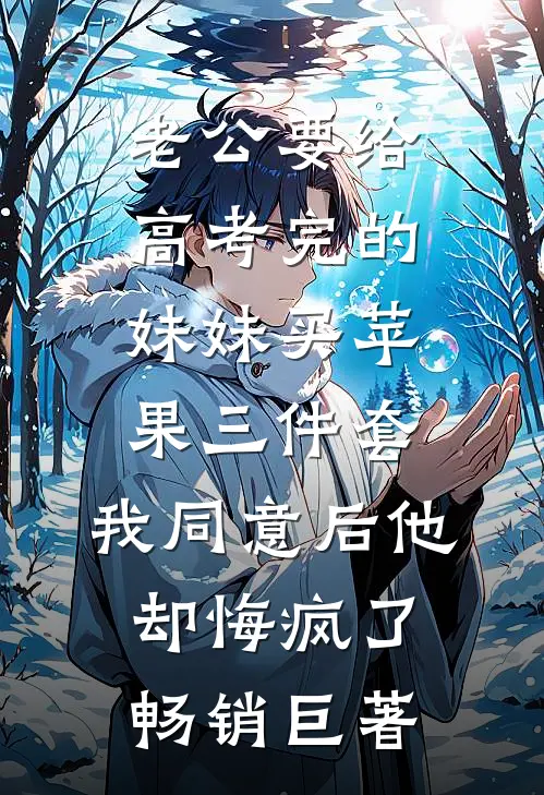 老公要给高考完的妹妹买苹果三件套，我同意后他却悔疯了畅销巨著