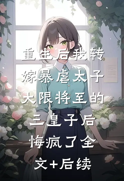 重生后我转嫁暴虐太子，大限将至的三皇子后悔疯了全文+后续