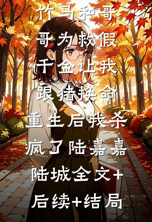 竹马和哥哥为救假千金让我跟猪换命，重生后我杀疯了陆嘉嘉陆城全文+后续+结局