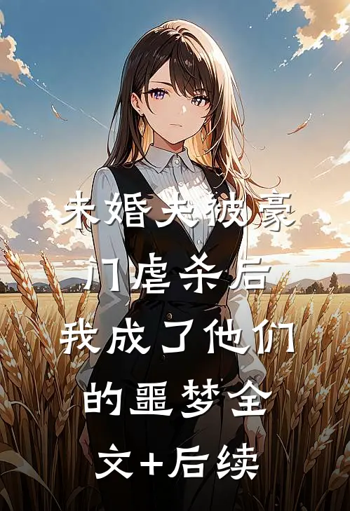 未婚夫被豪门虐杀后，我成了他们的噩梦全文+后续