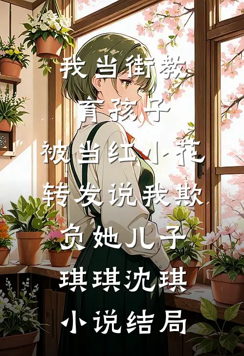 我当街教育孩子，被当红小花转发说我欺负她儿子琪琪沈琪小说结局