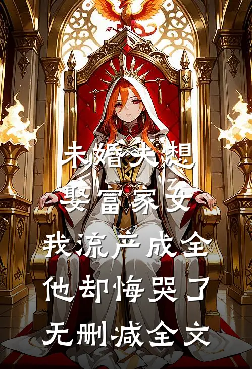 未婚夫想娶富家女，我流产成全他却悔哭了无删减全文