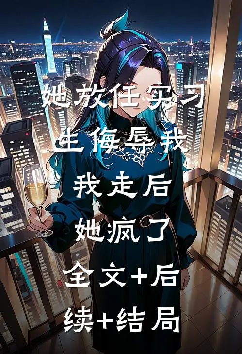 她放任实习生侮辱我，我走后她疯了:全文+后续+结局