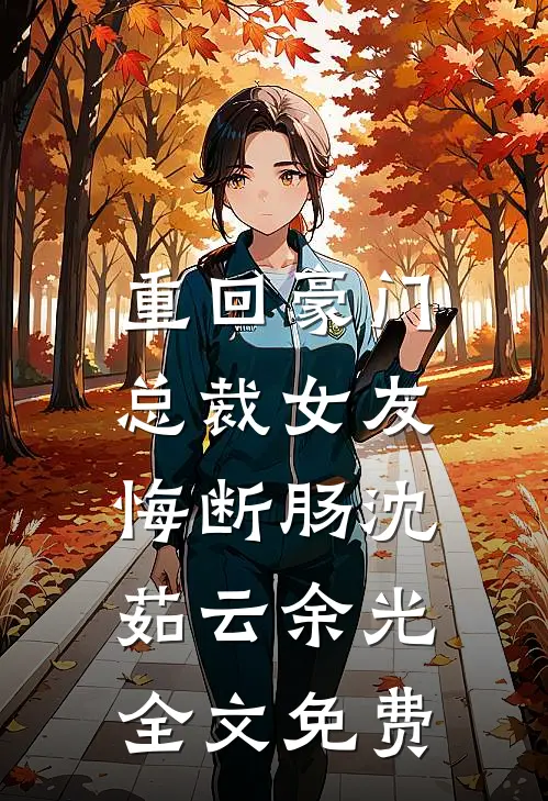 重回豪门，总裁女友悔断肠沈茹云余光全文免费