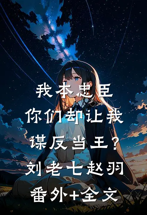 我本忠臣，你们却让我谋反当王？刘老七赵羽:(番外)+(全文)