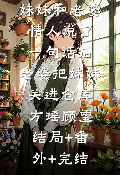 妹妹和老婆情人说了一句话后，老婆把妹妹关进仓库方瑶顾望:结局+番外+完结