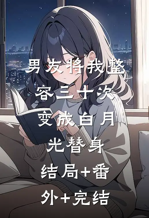 男友将我整容三十次，变成白月光替身:结局+番外+完结