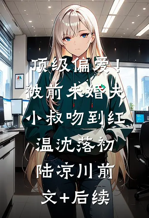 顶级偏爱！被前未婚夫小叔吻到红温沈落初陆凉川前文+后续