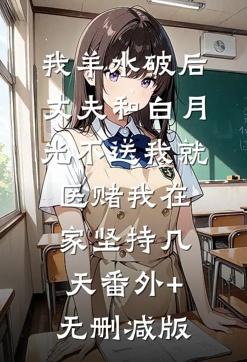 我羊水破后，丈夫和白月光不送我就医赌我在家坚持几天番外+无删减版